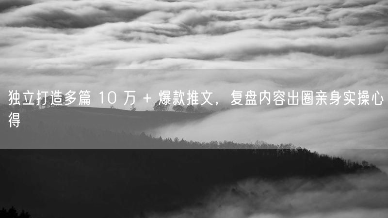 独立打造多篇 10 万 + 爆款推文,复盘内容出圈亲身实操心得
