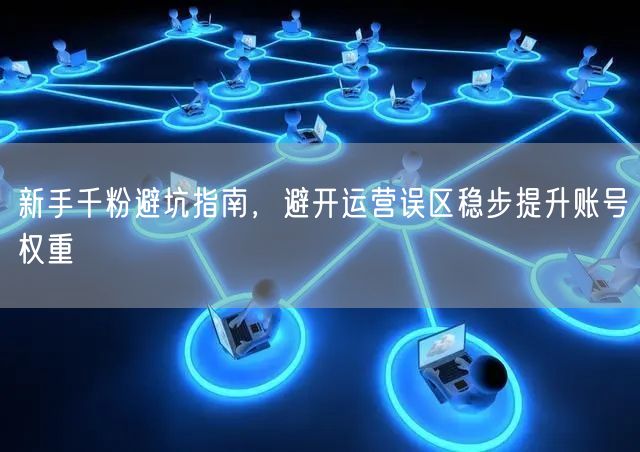 新手千粉避坑指南,避开运营误区稳步提升账号权重