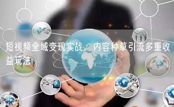 短视频变现实战：内容种草+引流，解锁多重收益