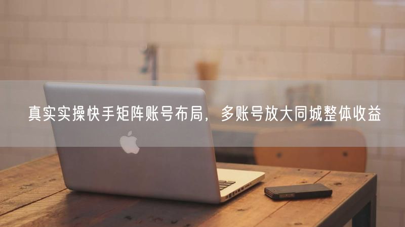 快手矩阵账号实操指南：多账号布局放大同城收益