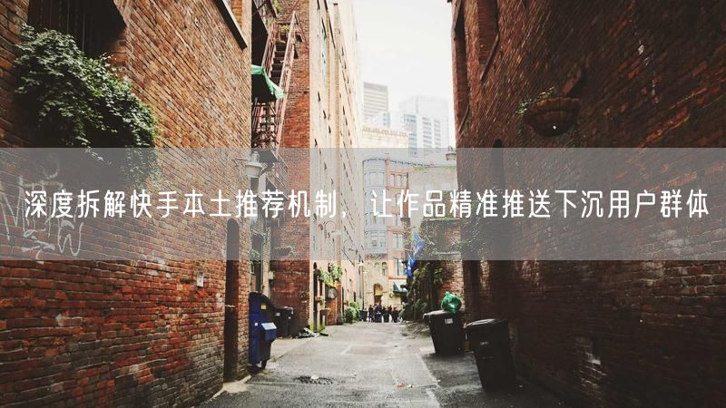 深度拆解快手本土推荐机制，让作品精准推送下沉用户群体