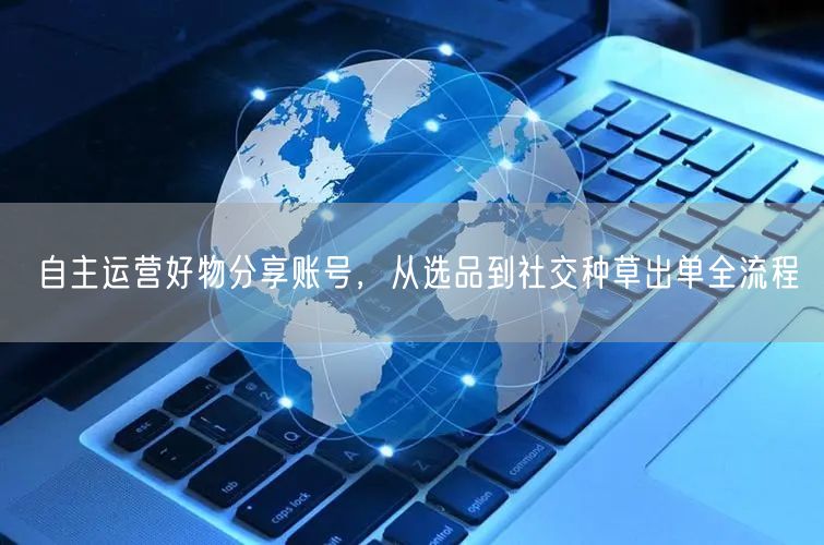 自主运营好物分享账号，从选品到社交种草出单全流程