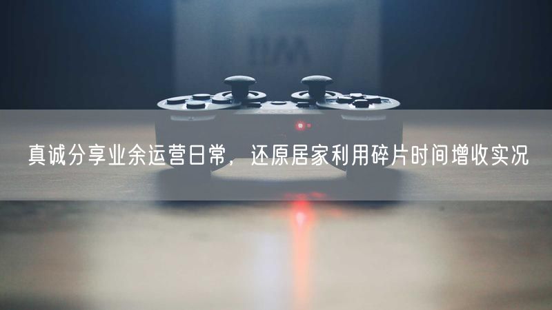 真诚分享业余运营日常,还原居家利用碎片时间增收实况