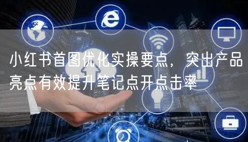 小红书首图优化实操要点,突出产品亮点有效提升笔记点开点击率