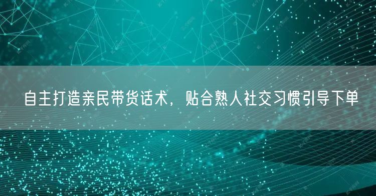 自主打造亲民带货话术,贴合熟人社交习惯引导下单