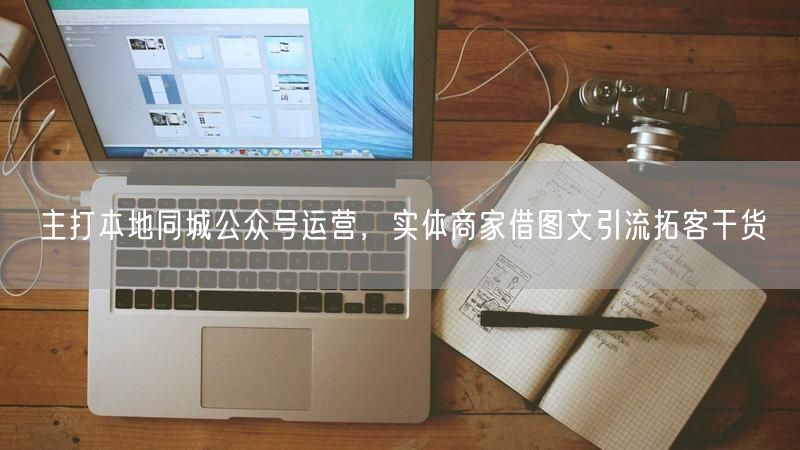 主打本地同城公众号运营，实体商家借图文引流拓客干货