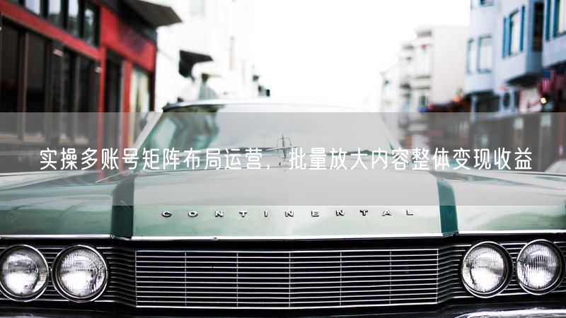 实操多账号矩阵布局运营,批量放大内容整体变现收益