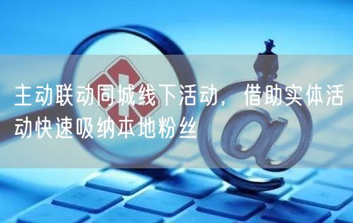 主动联动同城线下活动,借助实体活动快速吸纳本地粉丝