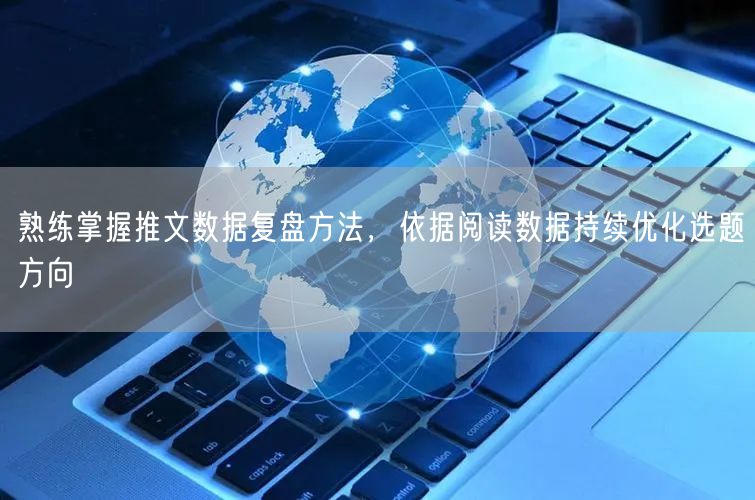 熟练掌握推文数据复盘方法,依据阅读数据持续优化选题方向