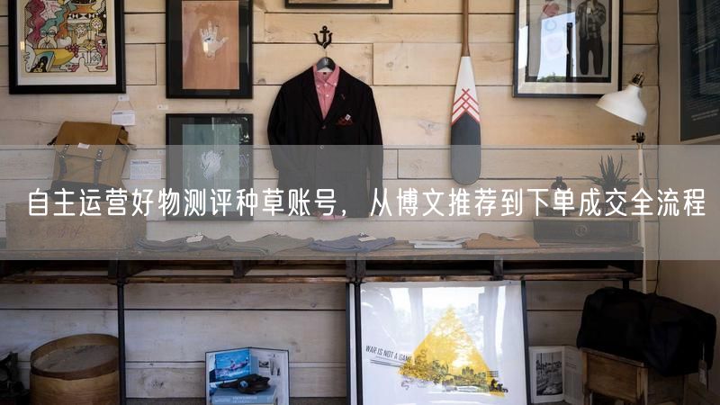 自主运营好物测评种草账号，从博文推荐到下单成交全流程