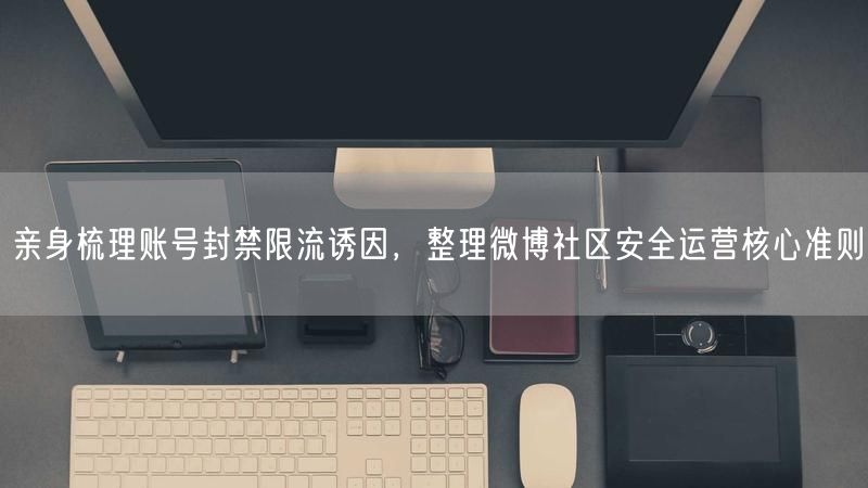 亲身梳理账号封禁限流诱因，整理微博社区安全运营核心准则