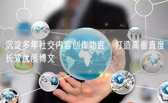 沉淀多年社交内容创作功底，打造高垂直度长效优质博文