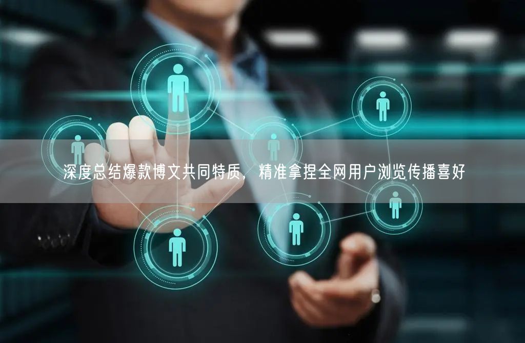 深度总结爆款博文共同特质，精准拿捏全网用户浏览传播喜好