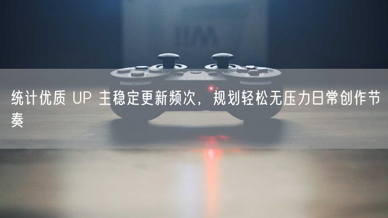 统计优质 UP 主稳定更新频次，规划轻松无压力日常创作节奏