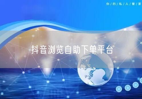 抖音浏览自助下单平台