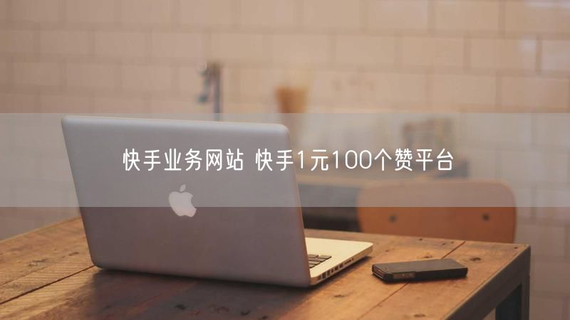 快手业务网站 快手1元100个赞平台