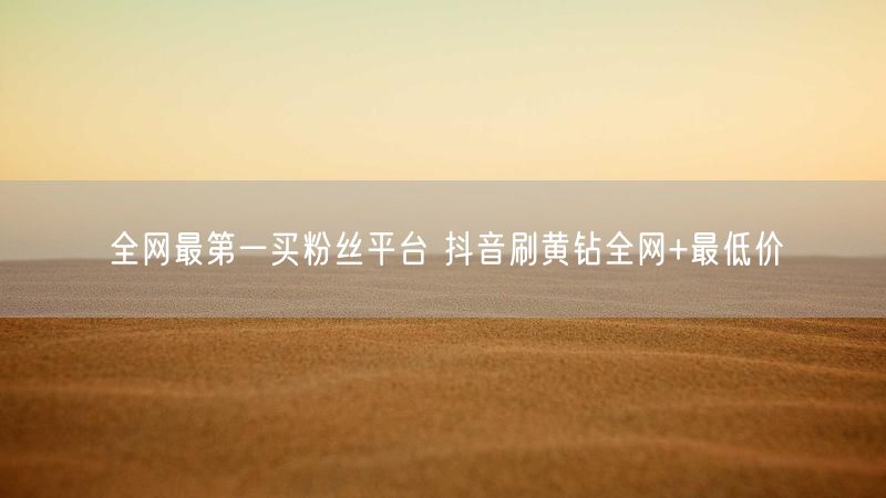 全网最第一买粉丝平台 抖音刷黄钻全网+最低价