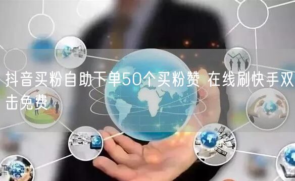 抖音买粉自助下单50个买粉赞 在线刷快手双击免费