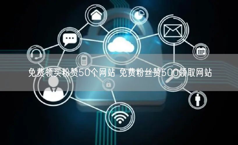 免费领买粉赞50个网站 免费粉丝赞500领取网站