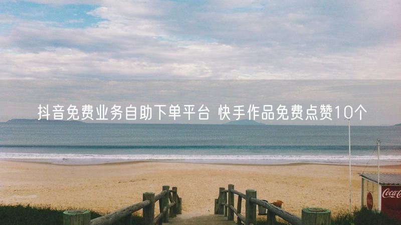 抖音免费业务自助下单平台 快手作品免费点赞10个