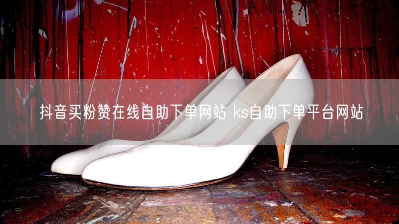 抖音买粉赞在线自助下单网站 ks自助下单平台网站