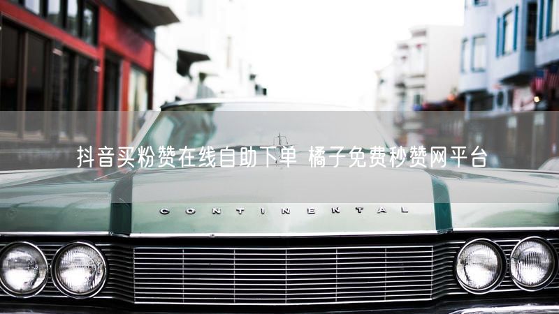 抖音买粉赞在线自助下单 橘子免费秒赞网平台