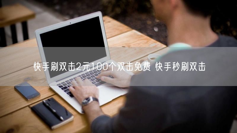 快手刷双击2元100个双击免费 快手秒刷双击