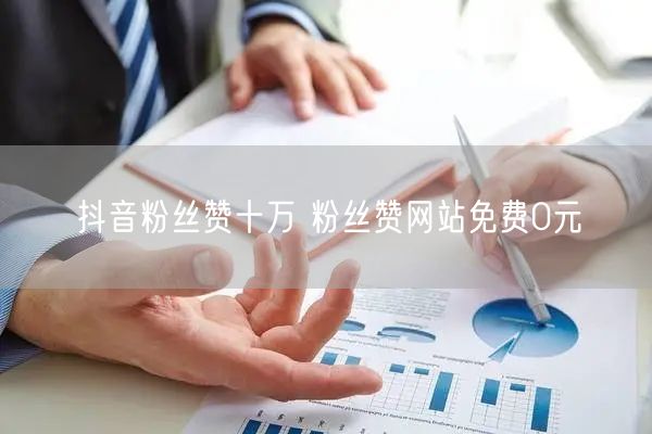 抖音粉丝赞十万 粉丝赞网站免费0元