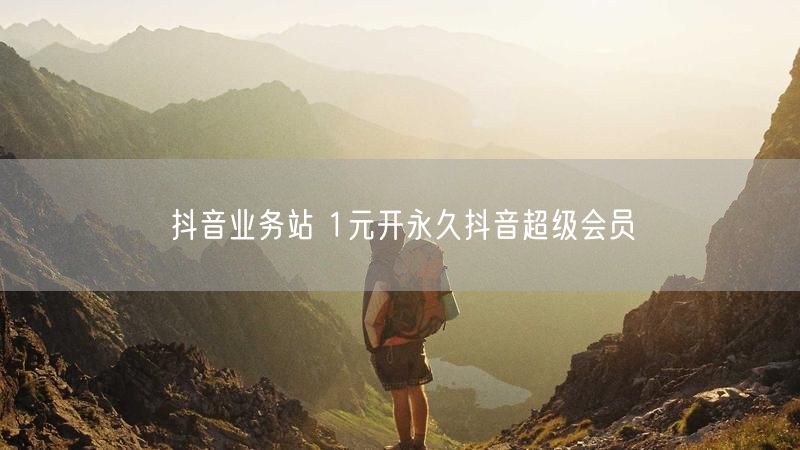 抖音业务站 1元开永久抖音超级会员