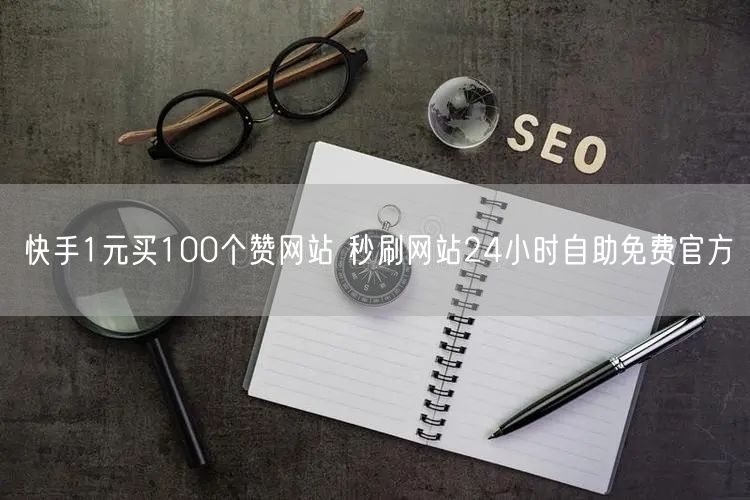 快手1元买100个赞网站 秒刷网站24小时自助免费官方