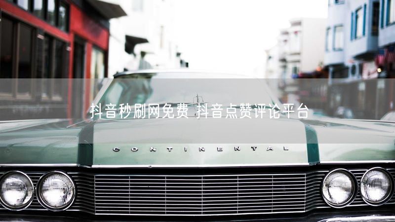 抖音秒刷网免费 抖音点赞评论平台