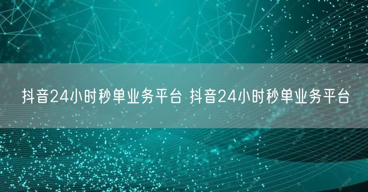 抖音24小时秒单业务平台 抖音24小时秒单业务平台