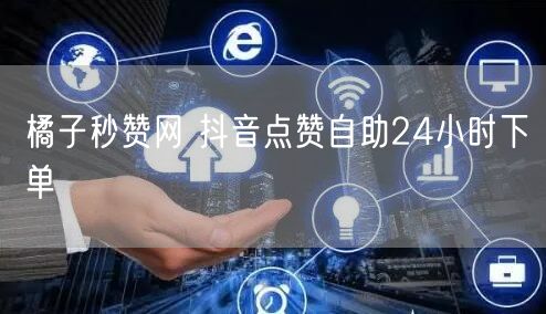 橘子秒赞网 抖音点赞自助24小时下单