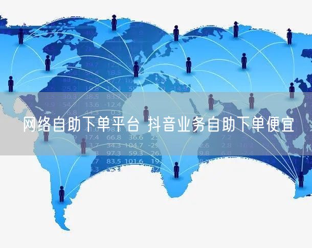 网络自助下单平台 抖音业务自助下单便宜