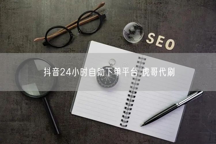 抖音24小时自助下单平台 虎哥代刷