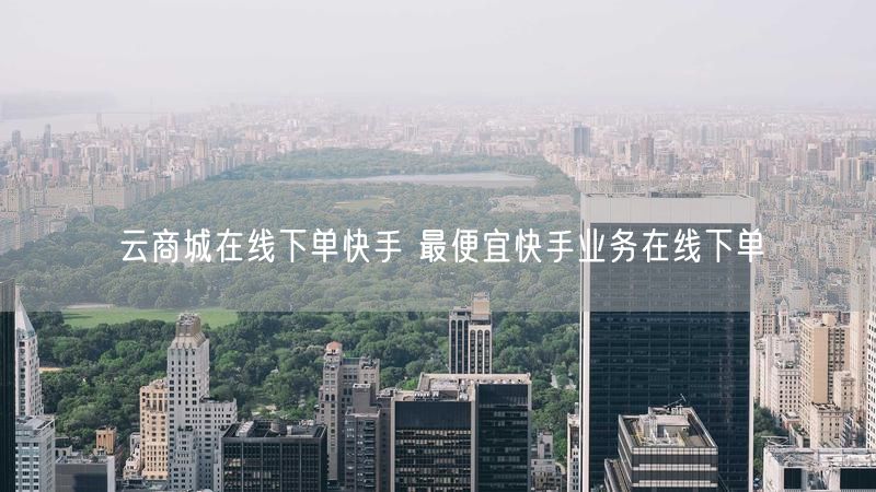 云商城在线下单快手 最便宜快手业务在线下单
