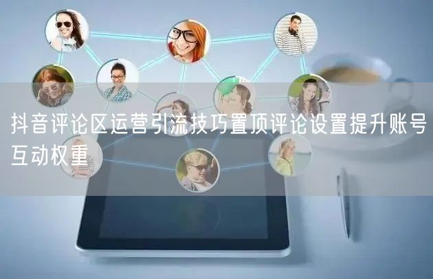 抖音评论区运营引流技巧置顶评论设置提升账号互动权重