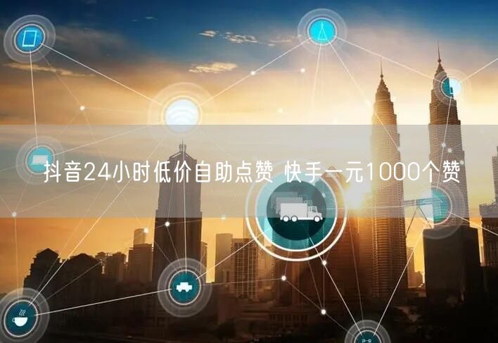抖音24小时低价自助点赞 快手一元1000个赞