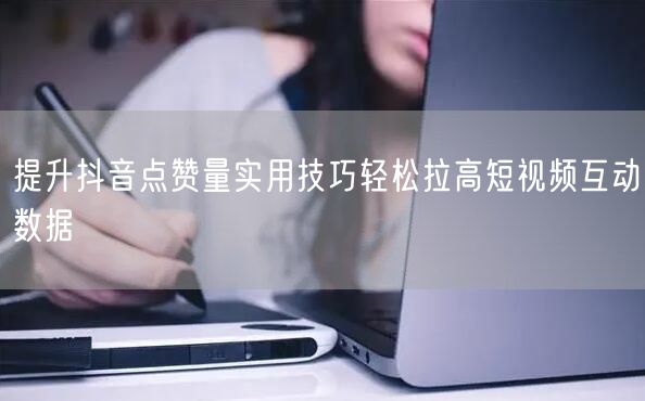 提升抖音点赞量实用技巧轻松拉高短视频互动数据