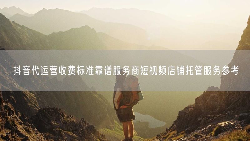抖音代运营收费标准靠谱服务商短视频店铺托管服务参考