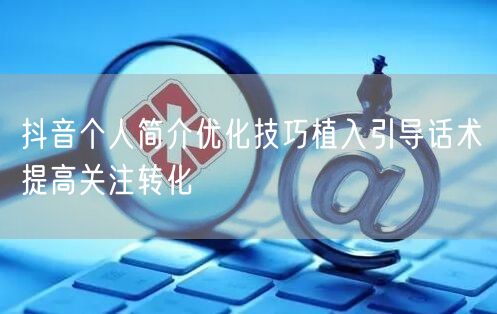 抖音个人简介优化技巧植入引导话术提高关注转化