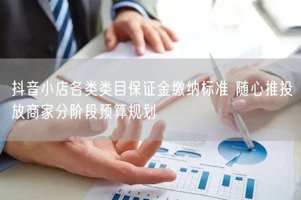 抖音小店各类类目保证金缴纳标准 随心推投放商家分阶段预算规划