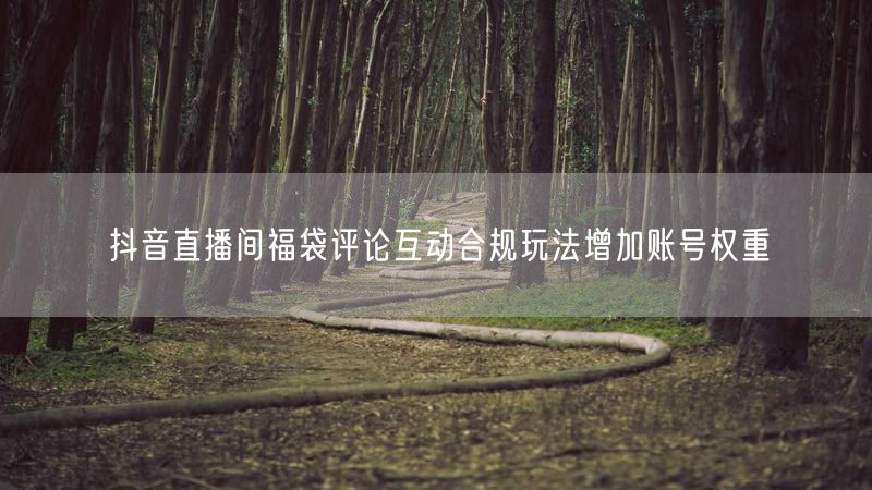 抖音直播间福袋评论互动合规玩法增加账号权重