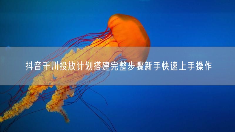 抖音千川投放计划搭建完整步骤新手快速上手操作