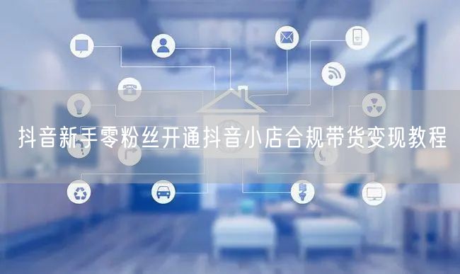 抖音新手零粉丝开通抖音小店合规带货变现教程