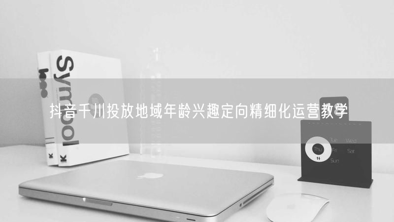 抖音千川投放地域年龄兴趣定向精细化运营教学