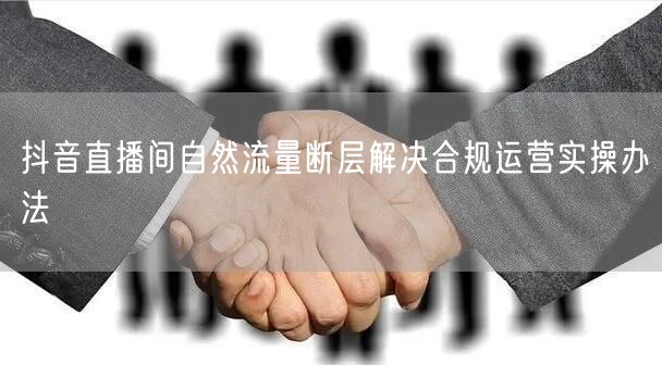 抖音直播间自然流量断层解决合规运营实操办法