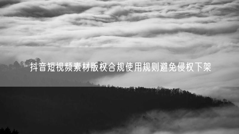 抖音短视频素材版权合规使用规则避免侵权下架