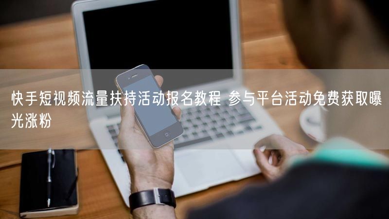 快手短视频流量扶持活动报名教程 参与平台活动免费获取曝光涨粉