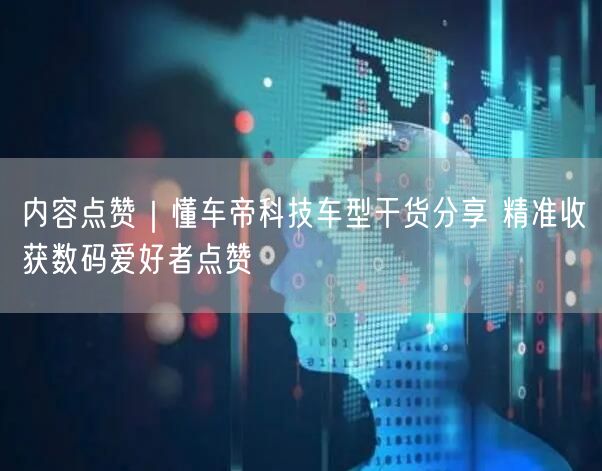 懂车帝科技车型干货分享，获数码爱好者点赞与实操避坑